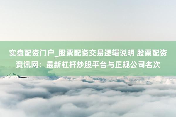 实盘配资门户_股票配资交易逻辑说明 股票配资资讯网：最新杠杆炒股平台与正规公司名次