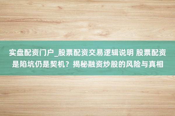 实盘配资门户_股票配资交易逻辑说明 股票配资是陷坑仍是契机？揭秘融资炒股的风险与真相