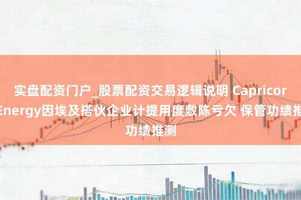实盘配资门户_股票配资交易逻辑说明 Capricorn Energy因埃及搭伙企业计提用度敷陈亏欠 保管功绩推测