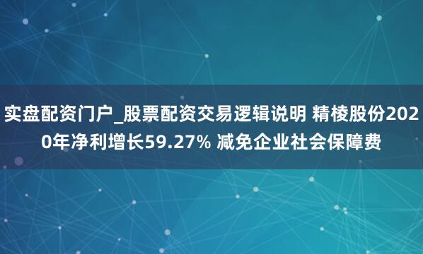 实盘配资门户_股票配资交易逻辑说明 精棱股份2020年净利增长59.27% 减免企业社会保障费