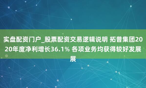 实盘配资门户_股票配资交易逻辑说明 拓普集团2020年度净利增长36.1% 各项业务均获得较好发展