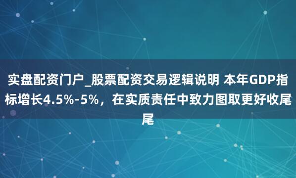 实盘配资门户_股票配资交易逻辑说明 本年GDP指标增长4.5%-5%，在实质责任中致力图取更好收尾