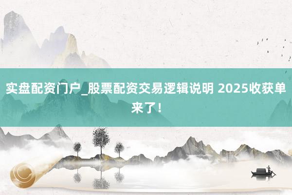 实盘配资门户_股票配资交易逻辑说明 2025收获单来了！
