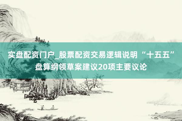 实盘配资门户_股票配资交易逻辑说明 “十五五”盘算纲领草案建议20项主要议论