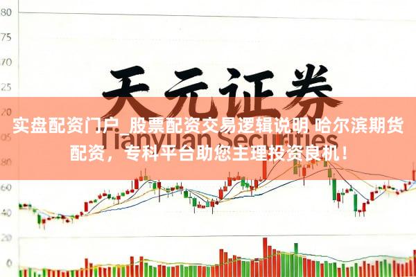 实盘配资门户_股票配资交易逻辑说明 哈尔滨期货配资，专科平台助您主理投资良机！