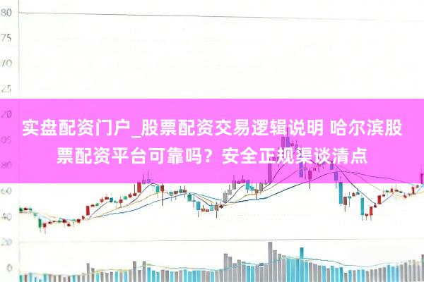 实盘配资门户_股票配资交易逻辑说明 哈尔滨股票配资平台可靠吗？安全正规渠谈清点