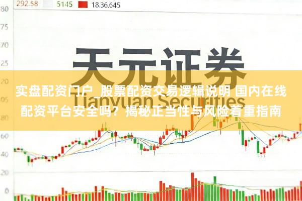 实盘配资门户_股票配资交易逻辑说明 国内在线配资平台安全吗?揭秘正当性与风险着重指南