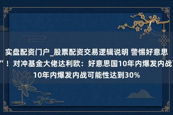 实盘配资门户_股票配资交易逻辑说明 警惕好意思国内战“高风险”！对冲基金大佬达利欧：好意思国10年内爆发内战可能性达到30%