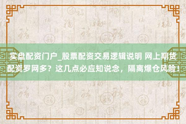实盘配资门户_股票配资交易逻辑说明 网上期货配资罗网多？这几点必应知说念，隔离爆仓风险！