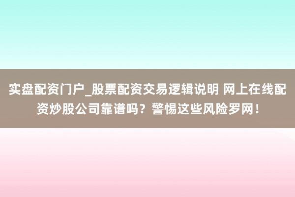 实盘配资门户_股票配资交易逻辑说明 网上在线配资炒股公司靠谱吗？警惕这些风险罗网！