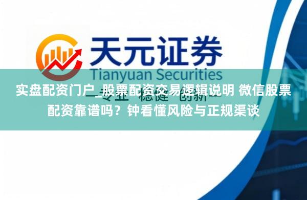 实盘配资门户_股票配资交易逻辑说明 微信股票配资靠谱吗？钟看懂风险与正规渠谈