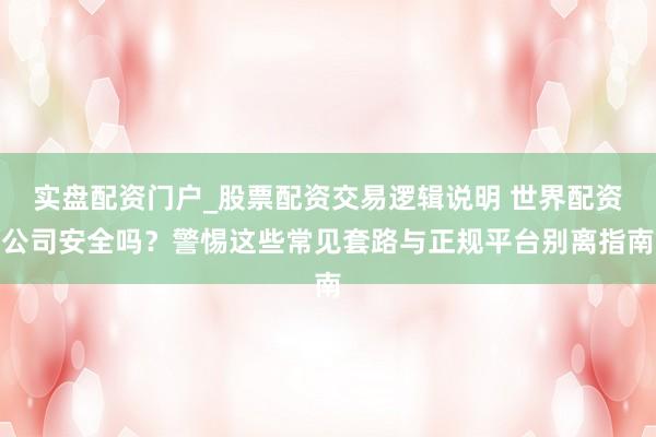 实盘配资门户_股票配资交易逻辑说明 世界配资公司安全吗？警惕这些常见套路与正规平台别离指南