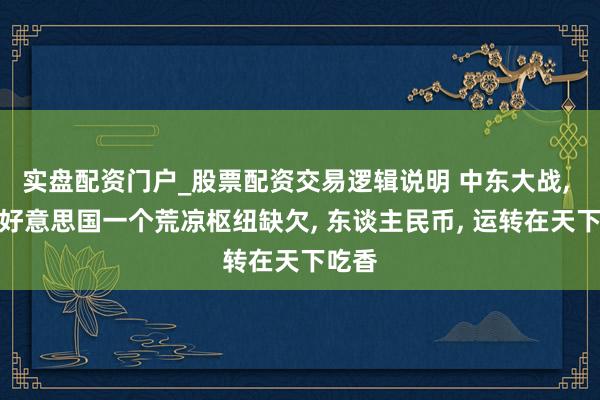 实盘配资门户_股票配资交易逻辑说明 中东大战, 显现好意思国一个荒凉枢纽缺欠, 东谈主民币, 运转在天下吃香