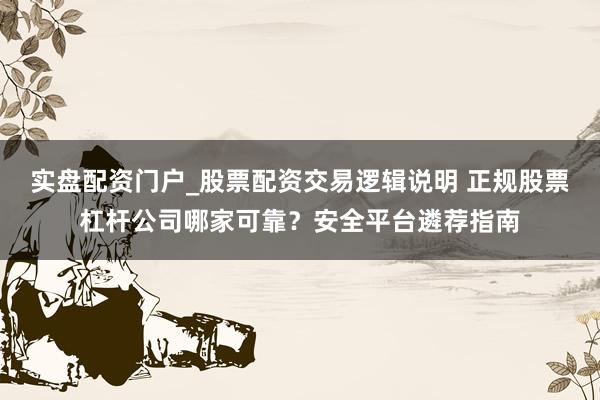 实盘配资门户_股票配资交易逻辑说明 正规股票杠杆公司哪家可靠？安全平台遴荐指南