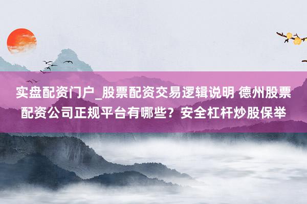 实盘配资门户_股票配资交易逻辑说明 德州股票配资公司正规平台有哪些？安全杠杆炒股保举