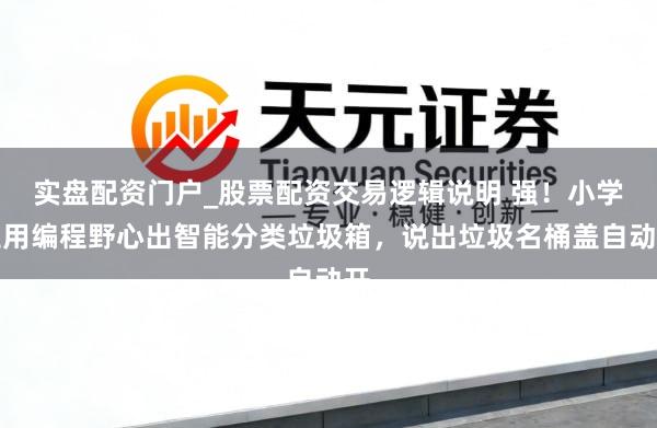 实盘配资门户_股票配资交易逻辑说明 强！小学生用编程野心出智能分类垃圾箱，说出垃圾名桶盖自动开