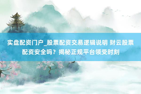 实盘配资门户_股票配资交易逻辑说明 财云股票配资安全吗？揭秘正规平台领受时刻
