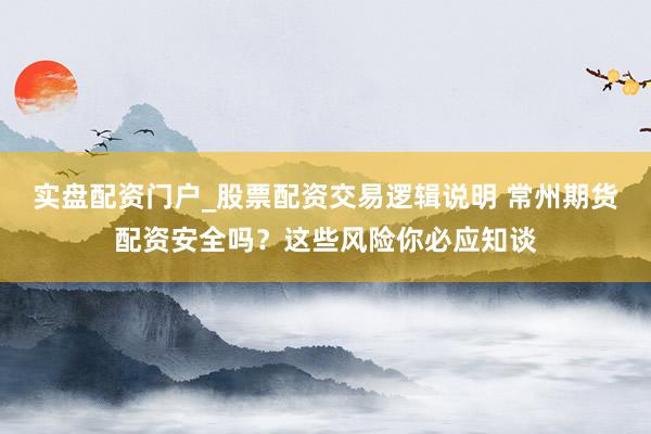 实盘配资门户_股票配资交易逻辑说明 常州期货配资安全吗？这些风险你必应知谈
