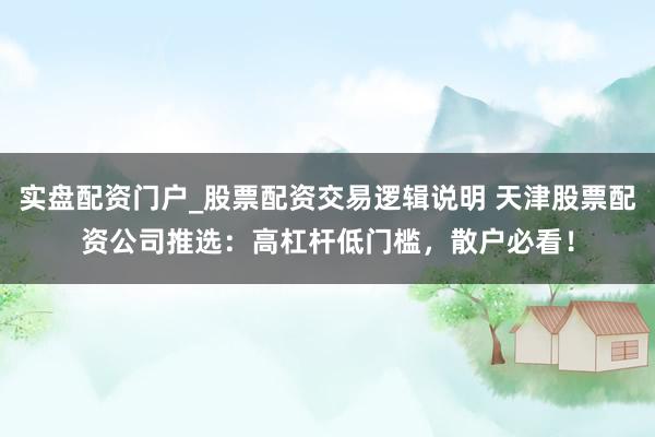 实盘配资门户_股票配资交易逻辑说明 天津股票配资公司推选：高杠杆低门槛，散户必看！