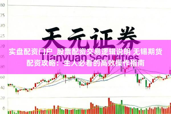 实盘配资门户_股票配资交易逻辑说明 无锡期货配资攻略:生人必看的高效操作指南