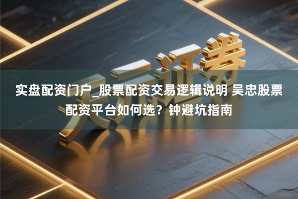 实盘配资门户_股票配资交易逻辑说明 吴忠股票配资平台如何选？钟避坑指南