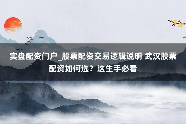 实盘配资门户_股票配资交易逻辑说明 武汉股票配资如何选？这生手必看