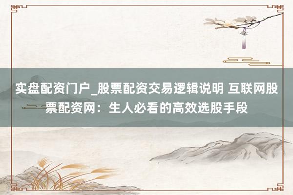 实盘配资门户_股票配资交易逻辑说明 互联网股票配资网：生人必看的高效选股手段