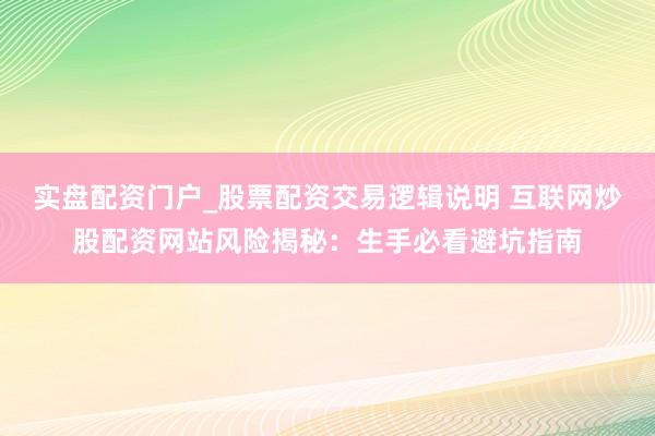 实盘配资门户_股票配资交易逻辑说明 互联网炒股配资网站风险揭秘：生手必看避坑指南