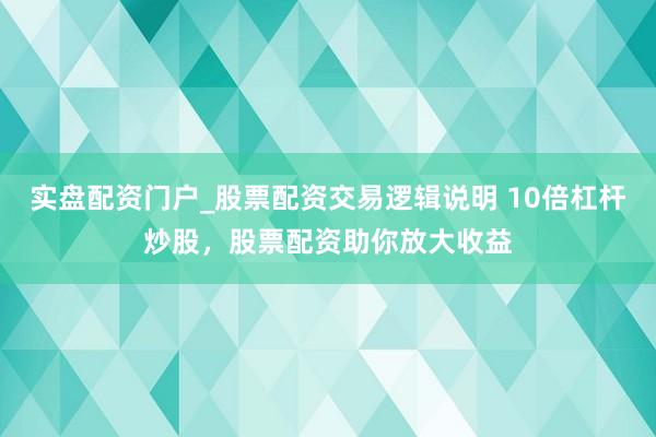实盘配资门户_股票配资交易逻辑说明 10倍杠杆炒股，股票配资助你放大收益