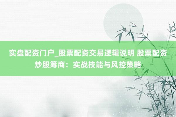 实盘配资门户_股票配资交易逻辑说明 股票配资炒股筹商：实战技能与风控策略