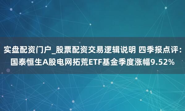 实盘配资门户_股票配资交易逻辑说明 四季报点评：国泰恒生A股电网拓荒ETF基金季度涨幅9.52%