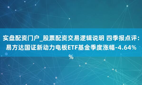 实盘配资门户_股票配资交易逻辑说明 四季报点评：易方达国证新动力电板ETF基金季度涨幅-4.64%