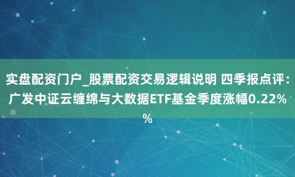 实盘配资门户_股票配资交易逻辑说明 四季报点评：广发中证云缠绵与大数据ETF基金季度涨幅0.22%