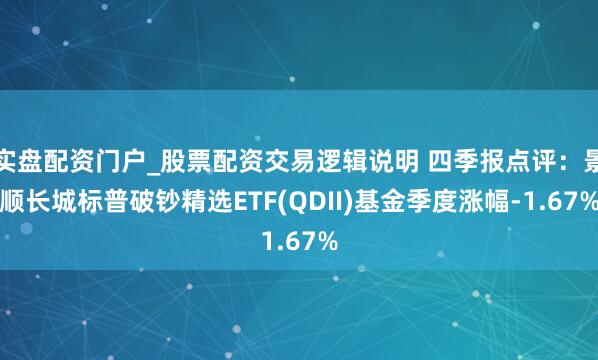 实盘配资门户_股票配资交易逻辑说明 四季报点评：景顺长城标普破钞精选ETF(QDII)基金季度涨幅-1.67%