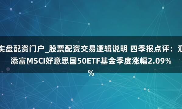 实盘配资门户_股票配资交易逻辑说明 四季报点评：汇添富MSCI好意思国50ETF基金季度涨幅2.09%