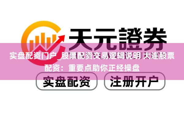 实盘配资门户_股票配资交易逻辑说明 大连股票配资：重要点助你正经操盘