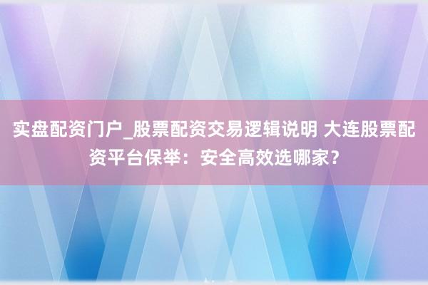实盘配资门户_股票配资交易逻辑说明 大连股票配资平台保举：安全高效选哪家？