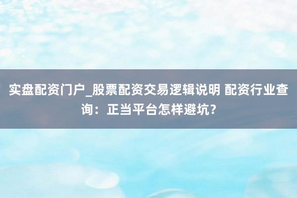 实盘配资门户_股票配资交易逻辑说明 配资行业查询：正当平台怎样避坑？
