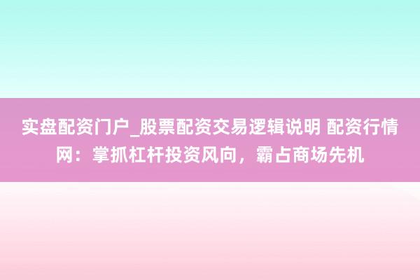 实盘配资门户_股票配资交易逻辑说明 配资行情网：掌抓杠杆投资风向，霸占商场先机