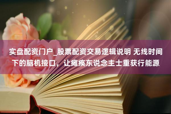 实盘配资门户_股票配资交易逻辑说明 无线时间下的脑机接口，让瘫痪东说念主士重获行能源