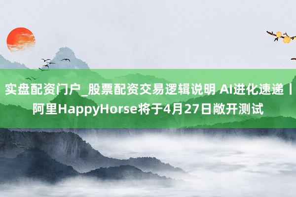 实盘配资门户_股票配资交易逻辑说明 AI进化速递丨阿里HappyHorse将于4月27日敞开测试