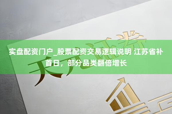 实盘配资门户_股票配资交易逻辑说明 江苏省补首日，部分品类翻倍增长