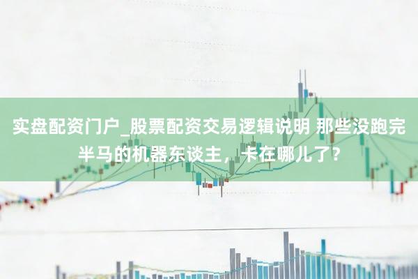 实盘配资门户_股票配资交易逻辑说明 那些没跑完半马的机器东谈主，卡在哪儿了？