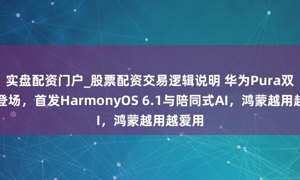 实盘配资门户_股票配资交易逻辑说明 华为Pura双旗舰登场，首发HarmonyOS 6.1与陪同式AI，鸿蒙越用越爱用