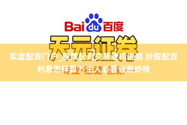 实盘配资门户_股票配资交易逻辑说明 炒股配资利息怎样算？生人必看省息妙技