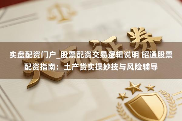 实盘配资门户_股票配资交易逻辑说明 昭通股票配资指南：土产货实操妙技与风险辅导