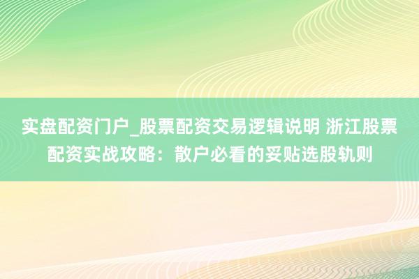 实盘配资门户_股票配资交易逻辑说明 浙江股票配资实战攻略：散户必看的妥贴选股轨则