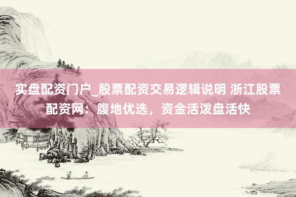 实盘配资门户_股票配资交易逻辑说明 浙江股票配资网：腹地优选，资金活泼盘活快