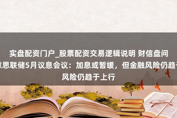 实盘配资门户_股票配资交易逻辑说明 财信盘问评好意思联储5月议息会议：加息或暂缓，但金融风险仍趋于上行