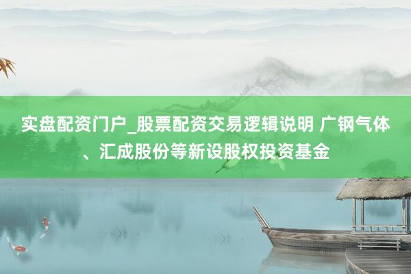 实盘配资门户_股票配资交易逻辑说明 广钢气体、汇成股份等新设股权投资基金
